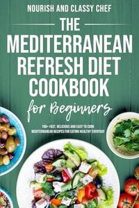 The Mediterranean Refresh Diet Cookbook For Beginners - 100+ Fast, Delicious And Easy To Cook Mediterranean Recipes For Eating Healthy Everyday