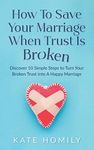 How to Save Your Marriage When Trust Is Broken: Discover 10 Simple Steps to Turn Your Broken Trust Into a Happy Marriage