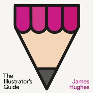 The Illustrator's Guide: How to Create an Exceptional Freelance Illustration Career