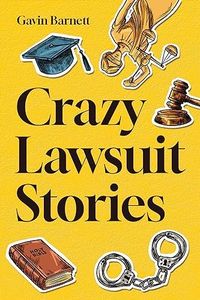 Crazy Lawsuit Stories: Discover 101 of The Most Bizarre, Hilarious, and Mind-Boggling Lawsuits Ever!