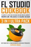 FL STUDIO COOKBOOK (3 IN 1 ULTRA PACK): The Complete FL Studio Guide for Making Your Own Songs on a Computer: Workflow, Melodies & Sound Design