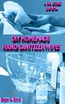 DIY HOMEMADE HAND SANITIZER WIPES: Your 4 In 1 Guide On How To Make Your Own Germ Killing And Anti Viral Hand Sanitizer, Wipes Antibacterial Soap And Lotions