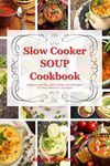 Slow Cooker Soup Cookbook: Creative and Easy Slow Cooker Soup Recipes for Busy People on a Budget: Easy, Healthy and Affordable Crock Pot Meals (Healthy Cooking and Eating)