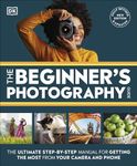 The Beginner's Photography Guide: The Ultimate Step-by-Step Manual for Getting the Most from Your Camera and Phone