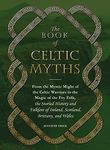 The Book of Celtic Myths: From the Mystic Might of the Celtic Warriors to the Magic of the Fey Folk, the Storied History and Folklore of Ireland, Scotland, Brittany, and Wales