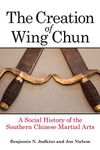 Creation of Wing Chun, The: A Social History of the Southern Chinese Martial Arts