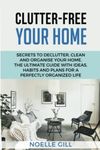 CLUTTER-FREE YOUR HOME: Secrets To Declutter, Clean And Organise Your Home. The Ultimate Guide With Ideas, Habits And Plans For A Perfectly Organized Life