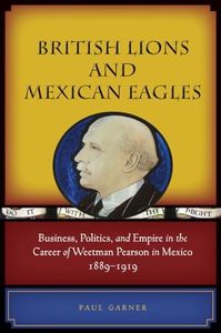 British Lions and Mexican Eagles: Business, Politics, and Empire in the Career of Weetman Pearson in Mexico, 1889–1919