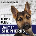 The Complete Guide to German Shepherds: Selecting, Training, Feeding, Exercising, and Loving Your New German Shepherd Puppy