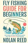 Fly Fishing Guide For Beginners: How To Choose The Perfect Gear, Master Essential Skills, and Catch More Fish with Confidence (Fly-Fishing Mastery)