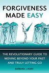 Forgiveness Made Easy: The Revolutionary Guide to Moving Beyond Your Past and Truly Letting Go