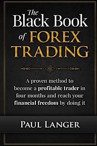 The Black Book of Forex Trading: A Proven Method to Become a Profitable Trader in Four Months and Reach Your Financial Freedom by Doing it