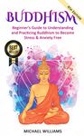 Buddhism: Beginner’s Guide to Understanding & Practicing Buddhism to Become Stress and Anxiety Free (Buddhism For Beginners, Buddha, Zen Buddhism, Meditation for Beginners)