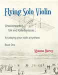 Flying Solo Violin, Unaccompanied Folk and Fiddle Fantasias for Playing Your Violin Anywhere, Book One