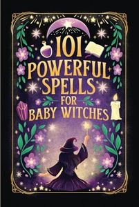 101 Powerful Magic Spells For Baby Witches: Easy To Follow, Powerful and Real Spells for Budding Beginner Witches