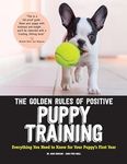 The Golden Rules of Positive Puppy Training: Everything You Need to Know for Your Puppy's First Year