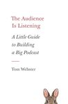 The Audience Is Listening: A Little Guide to Building a Big Podcast