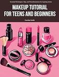 Makeup Tutorial for Teens and Beginners: Essential Techniques, Tips, and Transformations for Aspiring Artists