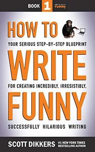 How to Write Funny: Your Serious, Step-By-Step Blueprint For Creating Incredibly, Irresistibly, Successfully Hilarious Writing