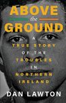 ABOVE THE GROUND: A True Story of The Troubles in Northern Ireland