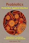 Probiotics - Protection Against Infection: Using Nature's Tiny Warriors To Stem Infection and Fight Disease