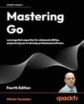 Mastering Go - Fourth Edition: Leverage Go's expertise for advanced utilities, empowering you to develop professional software