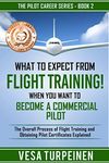 What to Expect from Flight Training! When You Want to Become a Commercial Pilot: The Overall Process of Flight Training and Obtaining Pilot Certificates Explained (The Pilot Career Series Book 2)