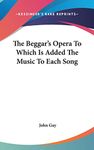 The Beggar's Opera to Which Is Added the Music to Each Song