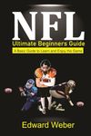 NFL Ultimate Beginners Guide: A Basic Guide to Learn and Enjoy the Game