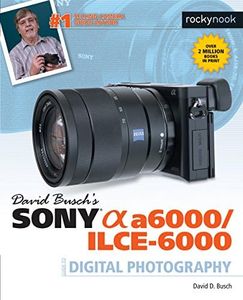 David Busch’s Sony Alpha a6000/ILCE-6000 Guide to Digital Photography (The David Busch Camera Guide Series)