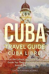 Cuba Travel Guide: Cuba Libre! Let the Cultural History of Cuba Guide You Through the Authentic Soul of the Country: 3