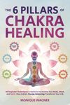 The 6 Pillars of Chakra Healing: 89 Beginner Techniques & Hacks to Harmonize Your Body, Mind, and Spirit. How Holistic Energy Balancing Transforms Your Life