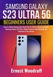 Samsung Galaxy S23 Ultra 5G Beginners User Guide: Easy-to-Follow Manual with Useful Tips & Tricks to Master the New Samsung Galaxy S23 Ultra Hidden Features and Unlocking the Potential of Your Device