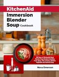 KitchenAid Immersion Blender Soup Cookbook: 365 Days of KitchenAid Hand Blender Soup Recipes Including Fruit, Spicy, Thai, Creamy, Chicken, Vegetable and Seafood Soup