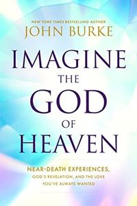 Imagine the God of Heaven: Near-Death Experiences, God's Revelation, and the Love You've Always Wanted