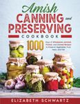 Amish Canning And Preserving Cookbook: 1000 Days of Wholesome Jammed, Pickled, and Canned Recipes to Preserve Vegetables, Fruit, Meat, and Fish