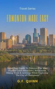 Edmonton Made Easy: Super Easy Guide To Discover The Most Popular Local Attractions, Restaurants, Hiking Trails & Activities While Exploring The City of Champions!