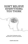 Don't Believe Everything You Think: Why Your Thinking Is The Beginning & End Of Suffering (Beyond Suffering Book 1)