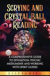 Scrying and Crystal Ball Reading: A Comprehensive Guide to Divination, Psychic Mediumship, and Working with Spirit Guides (A Spiritual Journey)