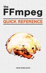 The FFmpeg Quick Reference of 100+ Scripts for Video, Audio and Streaming: A Hands-On, Example-Based Introduction to FFMPEG