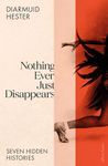 Nothing Ever Just Disappears: Seven Hidden Histories