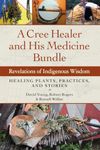 A Cree Healer and His Medicine Bundle: Revelations of Indigenous Wisdom--Healing Plants, Practices, and Stories