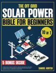 The Off Grid Solar Power Bible For Beginners: [10 in 1] A Practical Guide to Design, Create and Install Reliable Systems with Affordable Components for Home, Boat and RVS for all Weather Conditions