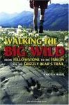 Walking the Big Wild: From Yellowstone to the Yukon on the Grizzly Bears' Trail: From Yellowstone to the Yukon on the Grizzle Bears' Trail