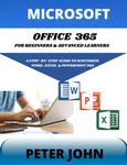 MICROSOFT OFFICE 365 FOR BEGINNERS & ADVANCED LEARNERS: A STEP-BY-STEP PRACTICAL GUIDE TO MASTERING WORD, EXCEL & POWERPOINT 365