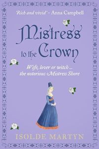 Mistress To The Crown: Wife, lover or witch ... the notorious Mistress Shore (Isolde Martyn Medieval Novels)