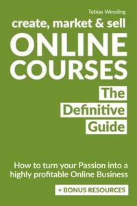 Create, Market, and Sell Online Courses: How to turn your passion into a highly profitable online business