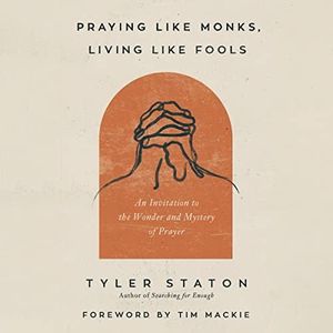 Praying Like Monks, Living Like Fools: An Invitation to the Wonder and Mystery of Prayer