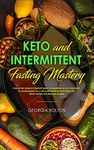 Keto and Intermittent Fasting Mastery: Follow the Ultimate Complete Guide for Burning Fat Off Your Body, by Transitioning to a Low Carbohydrate/ Ketogenic Diet Whilst Fasting for Men and Women!