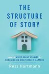 The Structure of Story: How to Write Great Stories by Focusing on What Really Matters